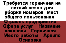 Требуется горничная на летний сезон для уборки номеров, мест общего пользования. › Отрасль предприятия ­ Сфера услуг › Название вакансии ­ Горничная › Место работы ­ Архипо-Осиповка › Минимальный оклад ­ 35 000 › Возраст от ­ 45 › Возраст до ­ 60 - Краснодарский край Работа » Вакансии   . Краснодарский край